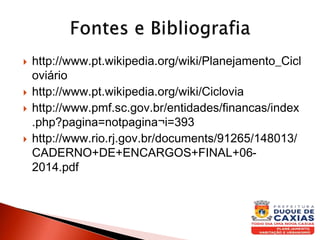  http://www.pt.wikipedia.org/wiki/Planejamento_Cicl
oviário
 http://www.pt.wikipedia.org/wiki/Ciclovia
 http://www.pmf.sc.gov.br/entidades/financas/index
.php?pagina=notpagina¬i=393
 http://www.rio.rj.gov.br/documents/91265/148013/
CADERNO+DE+ENCARGOS+FINAL+06-
2014.pdf
 