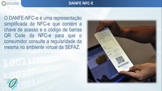 O DANFE-NFC-e é uma representação
simplificada da NFC-e que contém a
chave de acesso e o código de barras
QR Code da NFC-e para que o
consumidor consulte a regularidade da
mesma no ambiente virtual da SEFAZ.
DANFE NFC-E
 