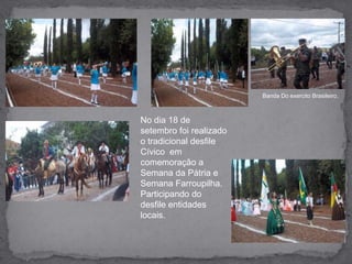 Banda Do exercito Brasileiro, No dia 18 de setembro foi realizado o tradicional desfile Cívico  em comemoração a Semana da Pátria e  Semana Farroupilha. Participando do desfile entidades locais.