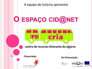 A equipa do (re)cria apresenta O espaço cid@net Financiado: Co-Financiado: 