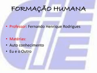 FORMAÇÃO HUMANA
• Professor: Fernando Henrique Rodrigues
• Matérias:
• Auto conhecimento
• Eu e o Outro
 