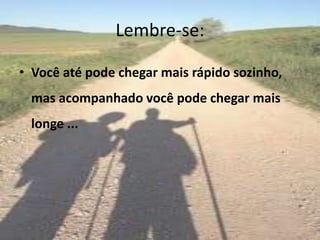 Lembre-se:
• Você até pode chegar mais rápido sozinho,
mas acompanhado você pode chegar mais
longe ...
 