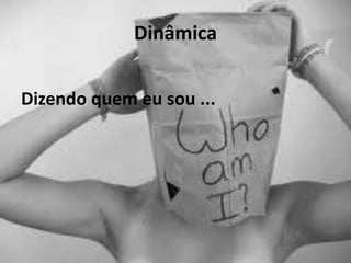 Dinâmica
Dizendo quem eu sou ...
 
