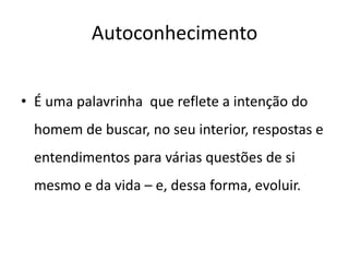 Autoconhecimento
• É uma palavrinha que reflete a intenção do
homem de buscar, no seu interior, respostas e
entendimentos para várias questões de si
mesmo e da vida – e, dessa forma, evoluir.
 