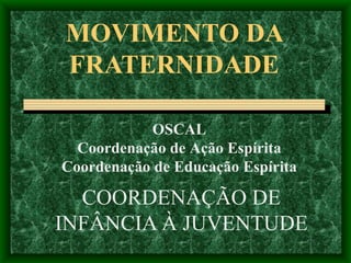 MOVIMENTO DA FRATERNIDADE COORDENAÇÃO DE INFÂNCIA À JUVENTUDE OSCAL Coordenação de Ação Espírita Coordenação de Educação Espírita 