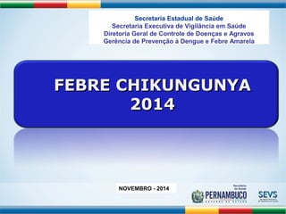 Secretaria Estadual de Saúde 
Secretaria Executiva de Vigilância em Saúde 
Diretoria Geral de Controle de Doenças e Agravos 
Gerência de Prevenção à Dengue e Febre Amarela 
FFEEBBRREE CCHHIIKKUUNNGGUUNNYYAA 
22001144 
NOVEMBRO - 2014 
 