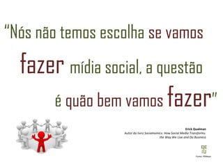 “ Nós não temos escolha  se vamos fazer   mídia social, a questão é  quão bem vamos  fazer ” Erick Qualman Autor do livro  Socialnomics: How Social Media Transforms  the Way We Live and Do Business Fonte: PRNews 