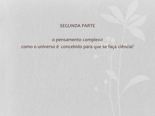 SEGUNDA PARTE 
o pensamento complexo 
como o universo é concebido para que se faça ciência? 
 