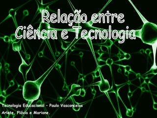 Relação entre Ciência e Tecnologia Tecnologia Educacional – Paulo Vasconcelos Arlete, Flávia e Mariane. 