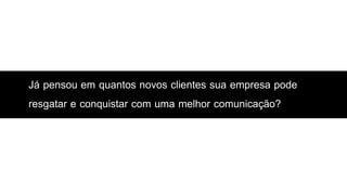 Já pensou em quantos novos clientes sua empresa pode
resgatar e conquistar com uma melhor comunicação?
 