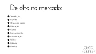 De olho no mercado:
Tecnologia
Esporte
Órgãos de classe
Educação
Cultura
Entretenimento
Comunicação
Gráfico
Editorial
Eventos
 