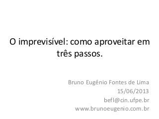 O imprevisível: como aproveitar em
três passos.
Bruno Eugênio Fontes de Lima
15/06/2013
befl@cin.ufpe.br
www.brunoeugenio.com.br
 
