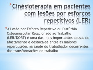 *
*A Lesão por Esforço Repetitivo ou Distúrbio
Osteomuscular Relacionado ao Trabalho
(LER/DORT) é uma das mais importantes causas de
afastamento e destaca-se entre as maiores
repercussões na saúde do trabalhador decorrentes
das transformações do trabalho
 
