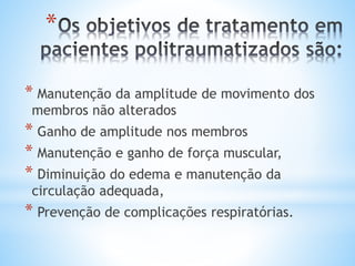 *
* Manutenção da amplitude de movimento dos
membros não alterados
* Ganho de amplitude nos membros
* Manutenção e ganho de força muscular,
* Diminuição do edema e manutenção da
circulação adequada,
* Prevenção de complicações respiratórias.
 