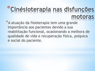 *
*A atuação da fisioterapia tem uma grande
importância aos pacientes devido a sua
reabilitação funcional, ocasionando a melhora de
qualidade de vida e recuperação física, psíquica
e social do paciente.
 