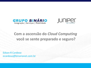 Com a ascensão do Cloud Computing
         você se sente preparado e seguro?


Edson R Cardoso
ecardoso@binarionet.com.br
 