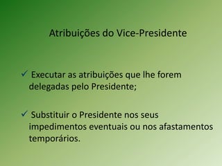 Atribuições do Vice-Presidente

 Executar as atribuições que lhe forem
delegadas pelo Presidente;
 Substituir o Presidente nos seus
impedimentos eventuais ou nos afastamentos
temporários.

 