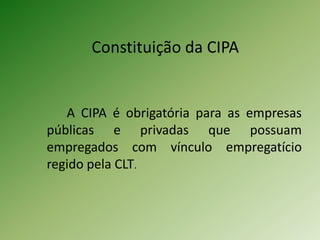 Constituição da CIPA

A CIPA é obrigatória para as empresas
públicas e privadas que possuam
empregados com vínculo empregatício
regido pela CLT.

 
