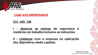CABE AOS EMPREGADOS
CLT- ART. 158
I - observar as normas de segurança e
medicina do trabalho inclusive as instruções.
II - colaborar com a empresa na aplicação
dos dispositivos deste capítulo.
 