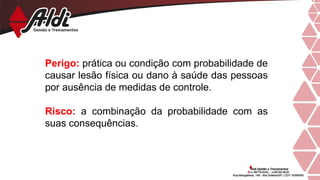 Perigo: prática ou condição com probabilidade de
causar lesão física ou dano à saúde das pessoas
por ausência de medidas de controle.
Risco: a combinação da probabilidade com as
suas consequências.
 