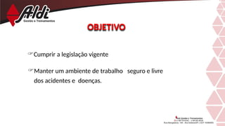 Cumprir a legislação vigente
Manter um ambiente de trabalho seguro e livre
dos acidentes e doenças.
OBJETIVO
 