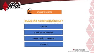LEVANTE OS RISCOS
QUAIS SÃO AS CONSEQUÊNCIAS ?
1- LESÃO
2- DANOS A PROPRIEDADE
3- PARALIZAÇÃO DO PROCESSO
4- MORTE
 
