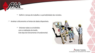 Definir o tempo de trabalho e a periodicidade das revisões.
 Analisar criticamente as fontes de dados disponíveis.
 Orientar todos os envolvidos
com a realização da tarefa.
Este tipo de treinamento é fundamental.
 