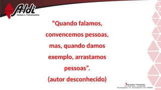“Quando falamos,
convencemos pessoas,
mas, quando damos
exemplo, arrastamos
pessoas”.
(autor desconhecido)
 