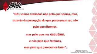 “Nós somos avaliados não pelo que somos, mas,
através da percepção do que parecemos ser, não
pelo que dizemos,
mas pelo que nos escutam,
e não pelo que fazemos,
mas pelo que parecemos fazer”.
 