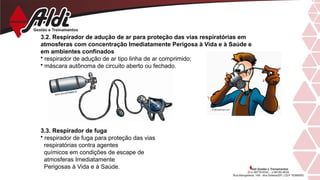 3.2. Respirador de adução de ar para proteção das vias respiratórias em
atmosferas com concentração Imediatamente Perigosa à Vida e à Saúde e
em ambientes confinados
• respirador de adução de ar tipo linha de ar comprimido;
• máscara autônoma de circuito aberto ou fechado.
3.3. Respirador de fuga
• respirador de fuga para proteção das vias
respiratórias contra agentes
químicos em condições de escape de
atmosferas Imediatamente
Perigosas à Vida e à Saúde.
 