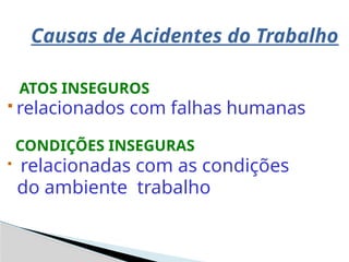 Causas de Acidentes do Trabalho
ATOS INSEGUROS
 relacionados com falhas humanas
CONDIÇÕES INSEGURAS
 relacionadas com as condições
do ambiente trabalho
 
