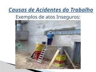 Causas de Acidentes do Trabalho
Exemplos de atos Inseguros:
 