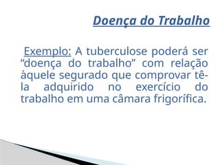 Exemplo: A tuberculose poderá ser
“doença do trabalho” com relação
àquele segurado que comprovar tê-
la adquirido no exercício do
trabalho em uma câmara frigorífica.
Doença do Trabalho
 
