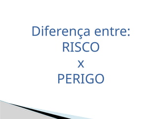 Diferença entre:
RISCO
x
PERIGO
 