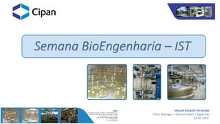 Semana BioEngenharia – IST
Manuel Eduardo Fernandes
|Plant Manager – Director Fabril | Cipan S.A.
29-02-2016
 