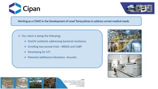 Working as a CDMO in the Development of novel Tetracyclines to address unmet medical needs
 Our client is doing the following:
 Oral/IV antibiotic addressing bacterial resistance
 Enrolling two pivotal trials –ABSSSI and CABP
 Developing for UTI
 Potential additional indications -Sinusitis
 