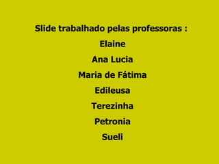 Slide trabalhado pelas professoras :  Elaine Ana Lucia Maria de Fátima Edileusa Terezinha Petronia Sueli 