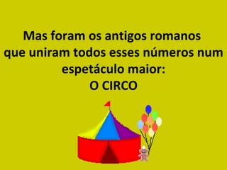 Mas foram os antigos romanos  que uniram todos esses números num espetáculo maior: O CIRCO 