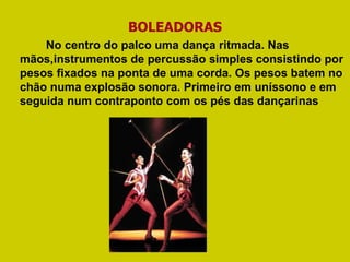 BOLEADORAS No centro do palco uma dança ritmada. Nas mãos,instrumentos de percussão simples consistindo por pesos fixados na ponta de uma corda. Os pesos batem no chão numa explosão sonora. Primeiro em uníssono e em seguida num contraponto com os pés das dançarinas 