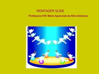 MONTAGEM SLIDE Professora STE Maria Aparecida da Silva Estulano 