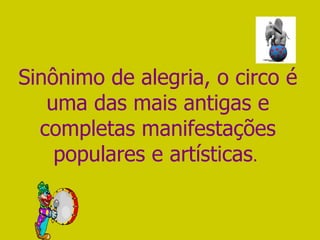 Sinônimo de alegria, o circo é uma das mais antigas e completas manifestações populares e artísticas .   