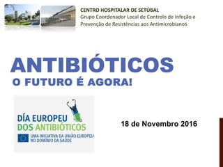 ANTIBIÓTICOS
O FUTURO É AGORA!
CENTRO HOSPITALAR DE SETÚBAL
Grupo Coordenador Local de Controlo de Infeção e
Prevenção de Resistências aos Antimicrobianos
18 de Novembro 2016
 