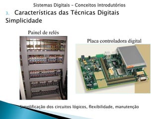 Sistemas Digitais – Conceitos Introdutórios
3. Características das Técnicas Digitais
Simplicidade
Painel de relés
Placa controladora digital
Simplificação dos circuitos lógicos, flexibilidade, manutenção
 