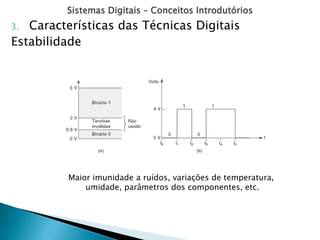Sistemas Digitais – Conceitos Introdutórios
3. Características das Técnicas Digitais
Estabilidade
Maior imunidade a ruídos, variações de temperatura,
umidade, parâmetros dos componentes, etc.
 