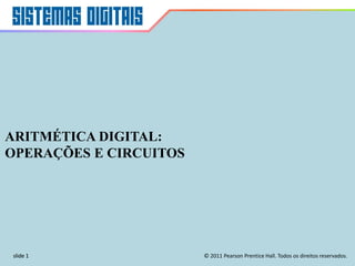 slide 1 © 2011 Pearson Prentice Hall. Todos os direitos reservados.
slide 1
ARITMÉTICA DIGITAL:
OPERAÇÕES E CIRCUITOS
 