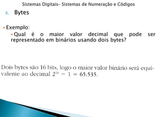 Sistemas Digitais– Sistemas de Numeração e Códigos
6. Bytes
 Exemplo:
 Qual é o maior valor decimal que pode ser
representado em binários usando dois bytes?
 