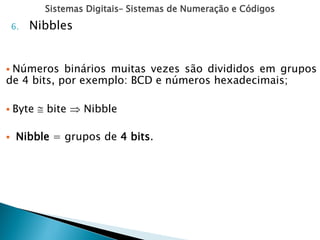 Sistemas Digitais– Sistemas de Numeração e Códigos
6. Nibbles
 Números binários muitas vezes são divididos em grupos
de 4 bits, por exemplo: BCD e números hexadecimais;
 Byte  bite  Nibble
 Nibble = grupos de 4 bits.
 