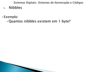 Sistemas Digitais– Sistemas de Numeração e Códigos
6. Nibbles
 Exemplo:
 Quantos nibbles existem em 1 byte?
 