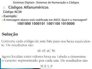 Sistemas Digitais– Sistemas de Numeração e Códigos
7. Códigos Alfanuméricos
Código ACSII
 Exemplo:
 A mensagem abaixo está codificada em ASCII. Qual é a mensagem?
1001000 1000101 1001100 1010000
 