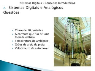 Sistemas Digitais – Conceitos Introdutórios
2. Sistemas Digitais e Analógicos
Questões
 Chave de 10 posições
 A corrente que flui de uma
tomada elétrica
 Temperatura do ambiente
 Grãos de areia da praia
 Velocímetro de automóvel
 